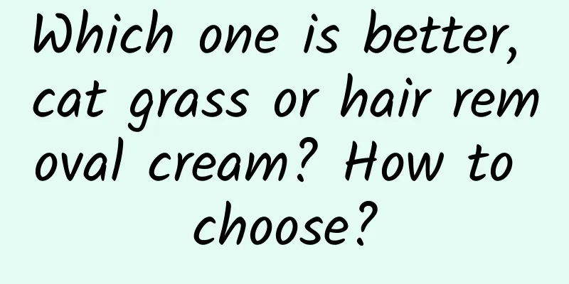 Which one is better, cat grass or hair removal cream? How to choose?