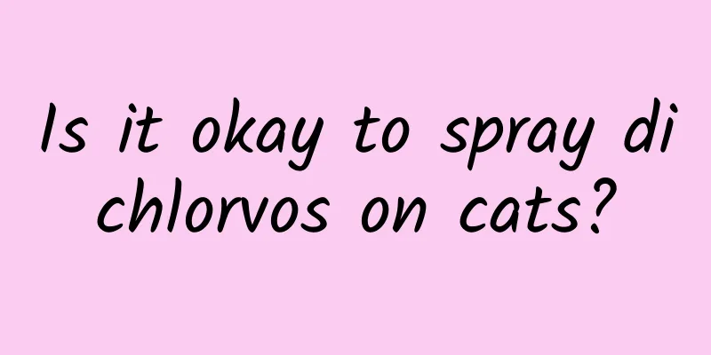 Is it okay to spray dichlorvos on cats?