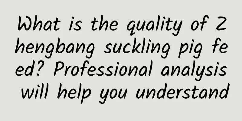What is the quality of Zhengbang suckling pig feed? Professional analysis will help you understand