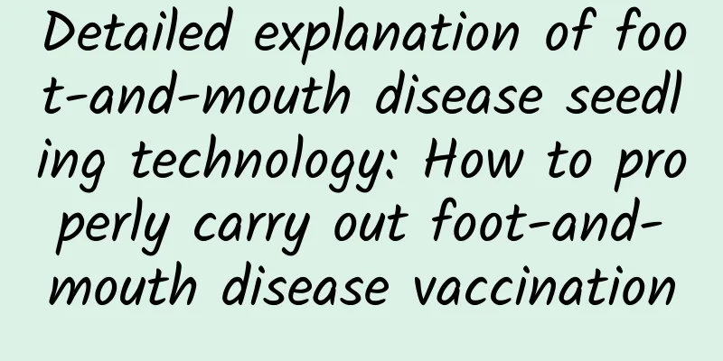 Detailed explanation of foot-and-mouth disease seedling technology: How to properly carry out foot-and-mouth disease vaccination