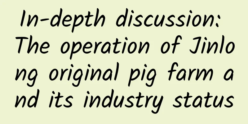 In-depth discussion: The operation of Jinlong original pig farm and its industry status