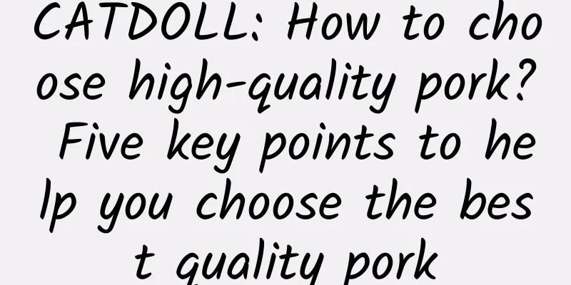 CATDOLL: How to choose high-quality pork? Five key points to help you choose the best quality pork