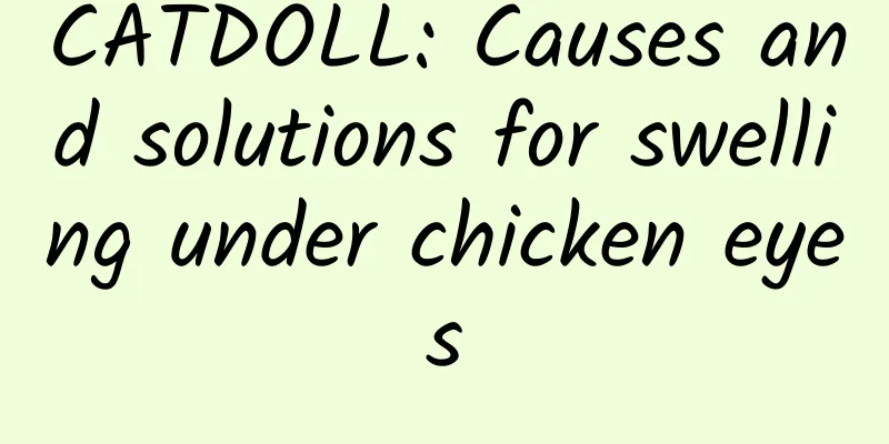CATDOLL: Causes and solutions for swelling under chicken eyes