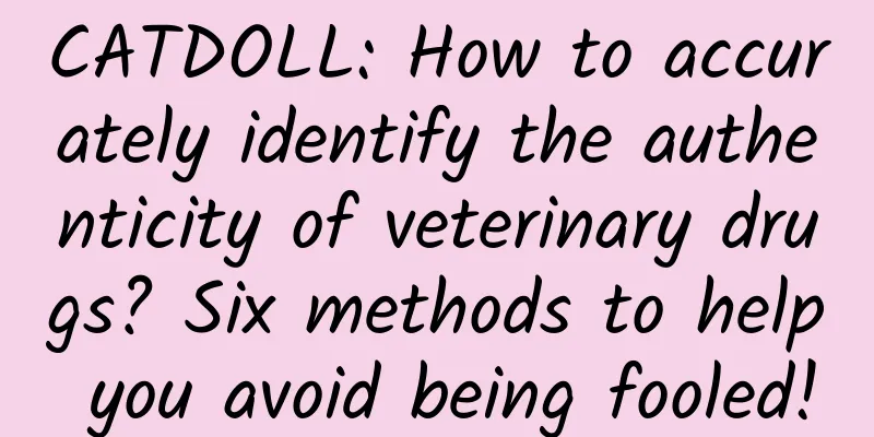 CATDOLL: How to accurately identify the authenticity of veterinary drugs? Six methods to help you avoid being fooled!