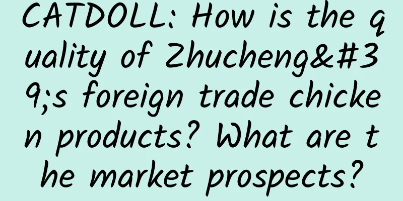 CATDOLL: How is the quality of Zhucheng's foreign trade chicken products? What are the market prospects?