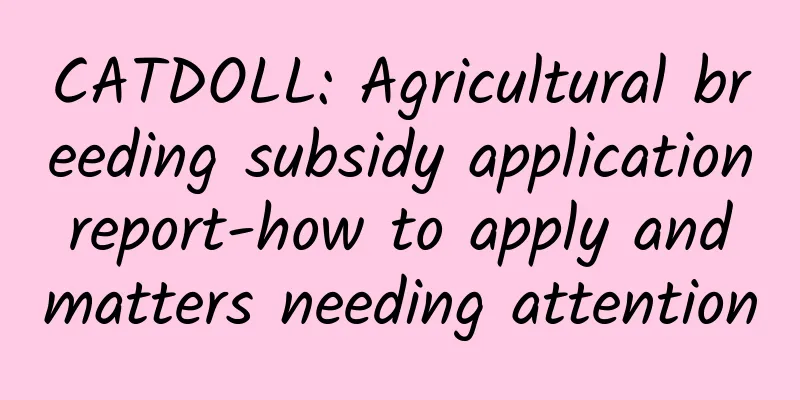 CATDOLL: Agricultural breeding subsidy application report-how to apply and matters needing attention