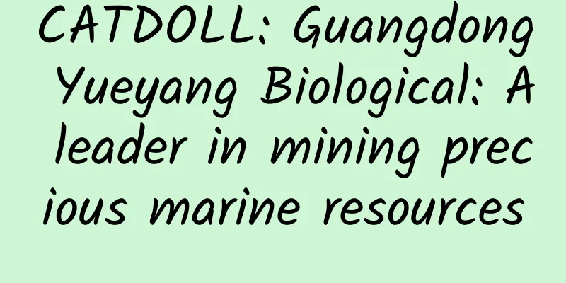 CATDOLL: Guangdong Yueyang Biological: A leader in mining precious marine resources