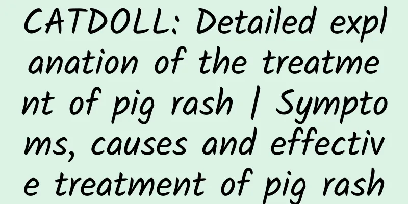 CATDOLL: Detailed explanation of the treatment of pig rash | Symptoms, causes and effective treatment of pig rash