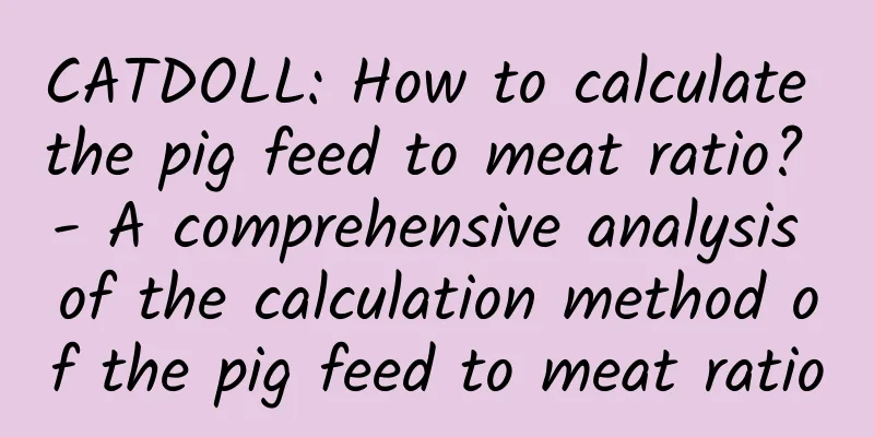 CATDOLL: How to calculate the pig feed to meat ratio? - A comprehensive analysis of the calculation method of the pig feed to meat ratio
