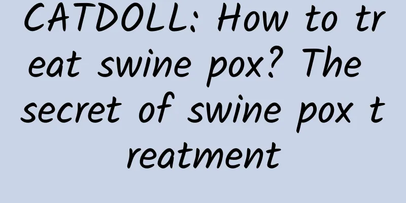 CATDOLL: How to treat swine pox? The secret of swine pox treatment