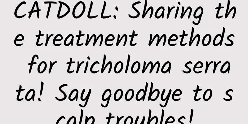 CATDOLL: Sharing the treatment methods for tricholoma serrata! Say goodbye to scalp troubles!