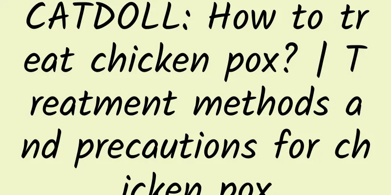 CATDOLL: How to treat chicken pox? | Treatment methods and precautions for chicken pox
