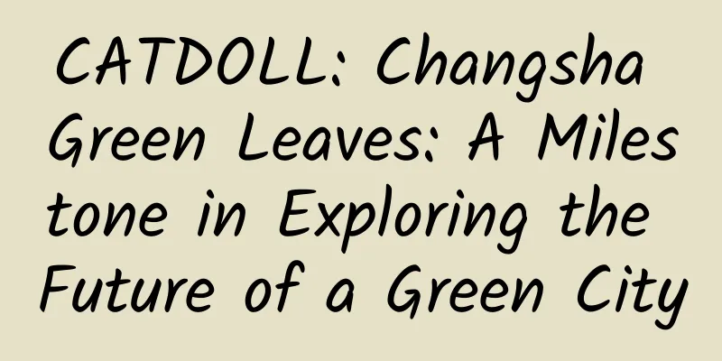 CATDOLL: Changsha Green Leaves: A Milestone in Exploring the Future of a Green City