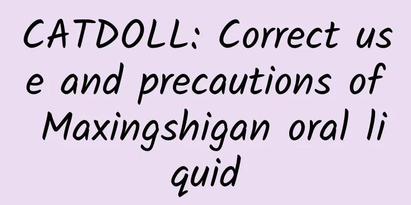 CATDOLL: Correct use and precautions of Maxingshigan oral liquid