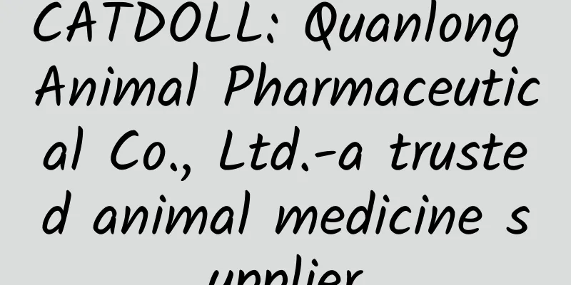CATDOLL: Quanlong Animal Pharmaceutical Co., Ltd.-a trusted animal medicine supplier