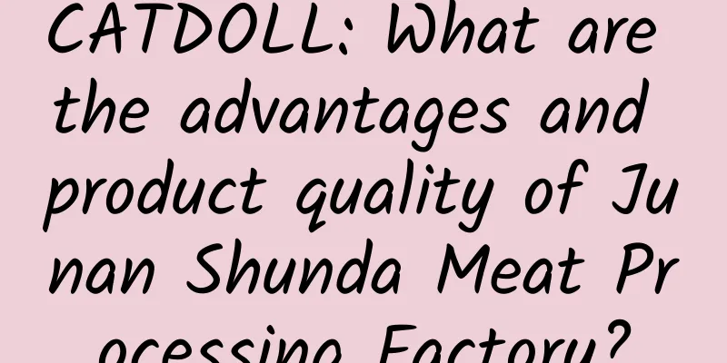 CATDOLL: What are the advantages and product quality of Junan Shunda Meat Processing Factory?