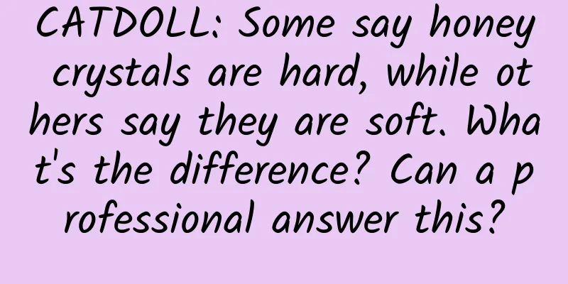 CATDOLL: Some say honey crystals are hard, while others say they are soft. What's the difference? Can a professional answer this?