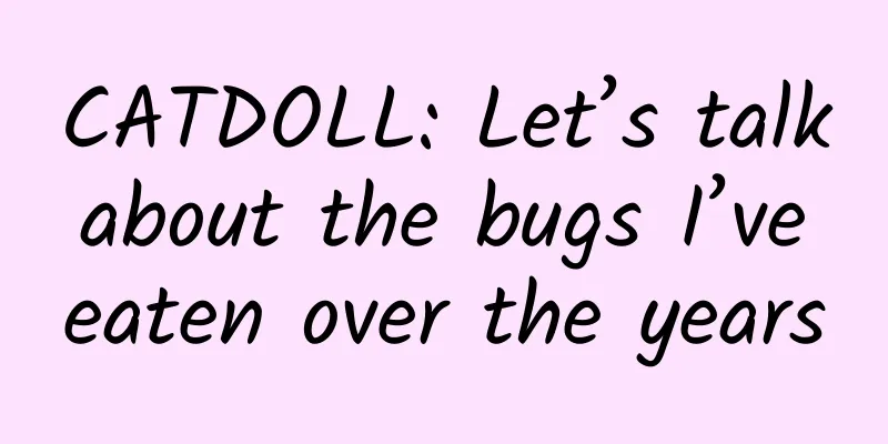 CATDOLL: Let’s talk about the bugs I’ve eaten over the years