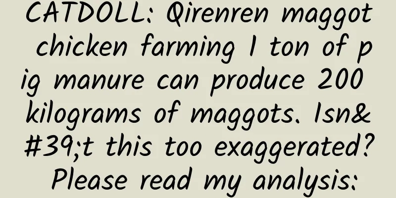 CATDOLL: Qirenren maggot chicken farming 1 ton of pig manure can produce 200 kilograms of maggots. Isn't this too exaggerated? Please read my analysis: