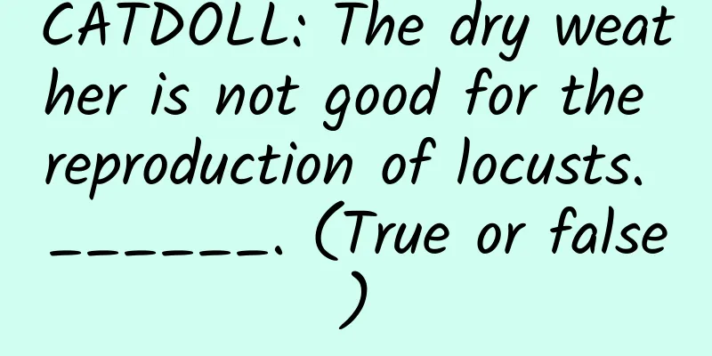 CATDOLL: The dry weather is not good for the reproduction of locusts. ______. (True or false)