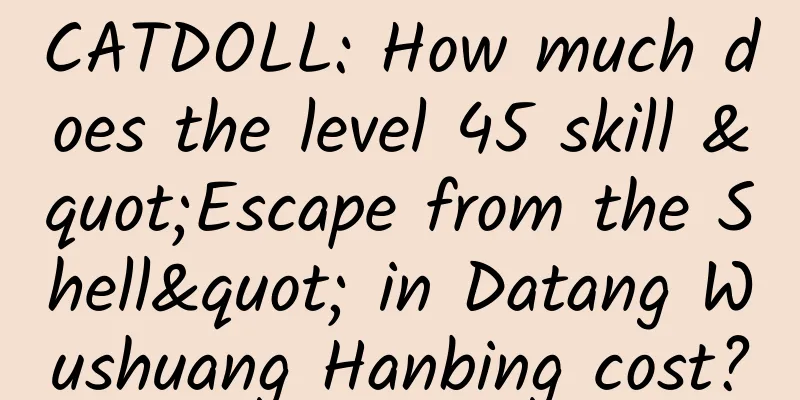 CATDOLL: How much does the level 45 skill "Escape from the Shell" in Datang Wushuang Hanbing cost?