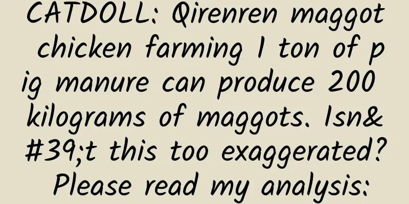 CATDOLL: Qirenren maggot chicken farming 1 ton of pig manure can produce 200 kilograms of maggots. Isn't this too exaggerated? Please read my analysis: