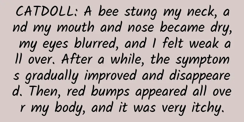CATDOLL: A bee stung my neck, and my mouth and nose became dry, my eyes blurred, and I felt weak all over. After a while, the symptoms gradually improved and disappeared. Then, red bumps appeared all over my body, and it was very itchy.