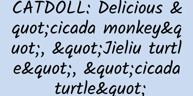 CATDOLL: Delicious "cicada monkey", "Jieliu turtle", "cicada turtle"