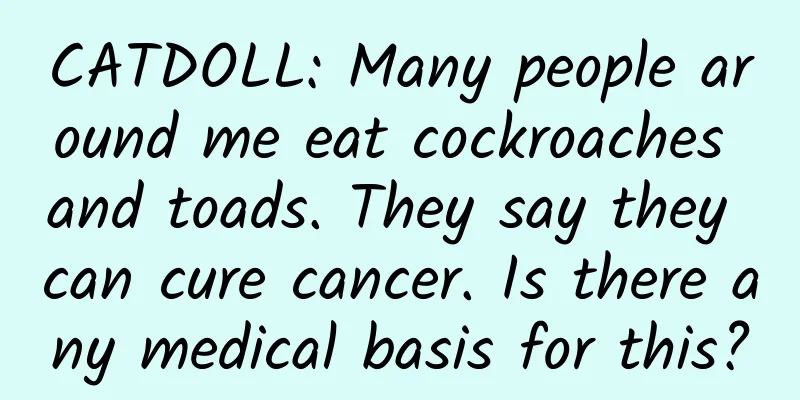 CATDOLL: Many people around me eat cockroaches and toads. They say they can cure cancer. Is there any medical basis for this?