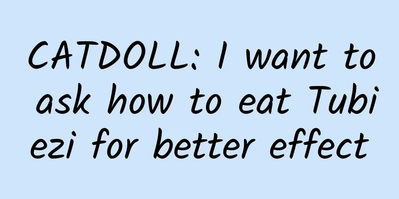 CATDOLL: I want to ask how to eat Tubiezi for better effect
