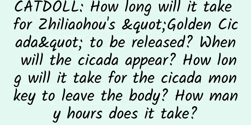 CATDOLL: How long will it take for Zhiliaohou's "Golden Cicada" to be released? When will the cicada appear? How long will it take for the cicada monkey to leave the body? How many hours does it take?