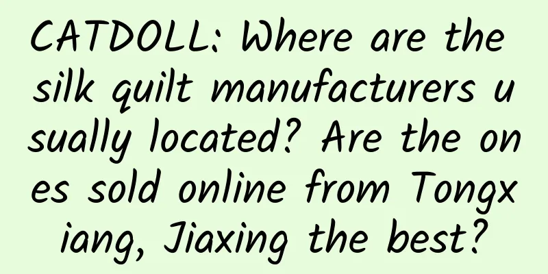 CATDOLL: Where are the silk quilt manufacturers usually located? Are the ones sold online from Tongxiang, Jiaxing the best?
