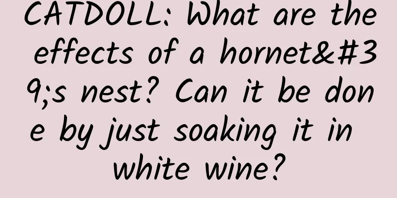 CATDOLL: What are the effects of a hornet's nest? Can it be done by just soaking it in white wine?