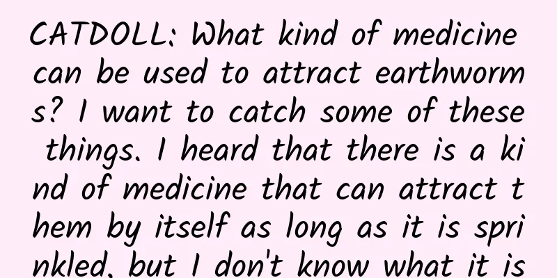 CATDOLL: What kind of medicine can be used to attract earthworms? I want to catch some of these things. I heard that there is a kind of medicine that can attract them by itself as long as it is sprinkled, but I don't know what it is