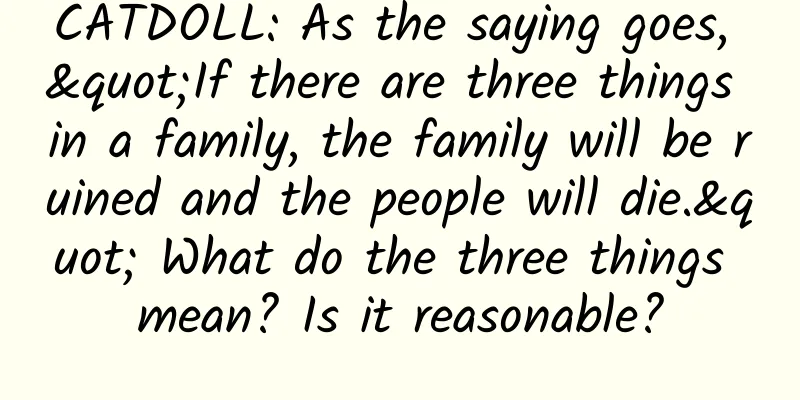 CATDOLL: As the saying goes, "If there are three things in a family, the family will be ruined and the people will die." What do the three things mean? Is it reasonable?