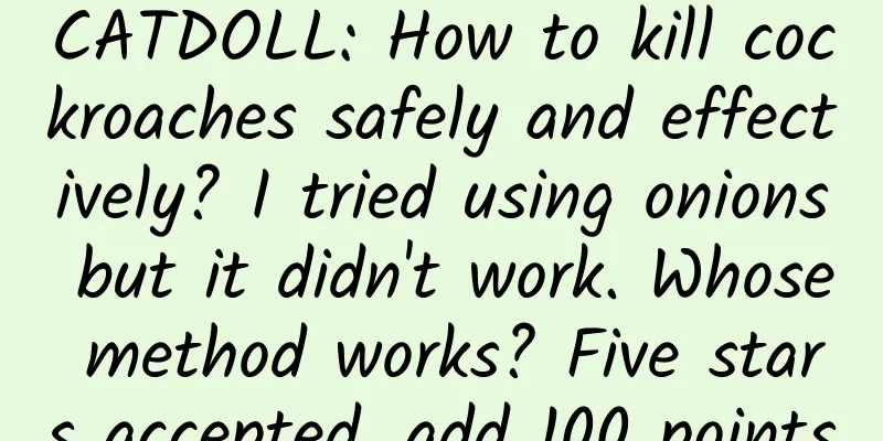 CATDOLL: How to kill cockroaches safely and effectively? I tried using onions but it didn't work. Whose method works? Five stars accepted, add 100 points