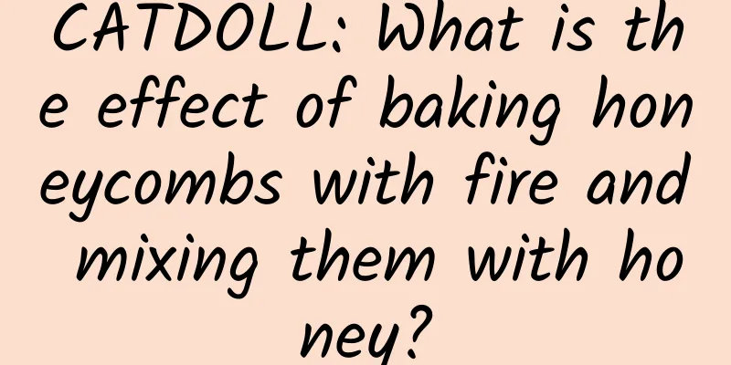 CATDOLL: What is the effect of baking honeycombs with fire and mixing them with honey?
