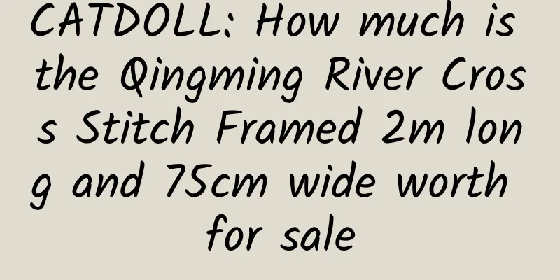 CATDOLL: How much is the Qingming River Cross Stitch Framed 2m long and 75cm wide worth for sale