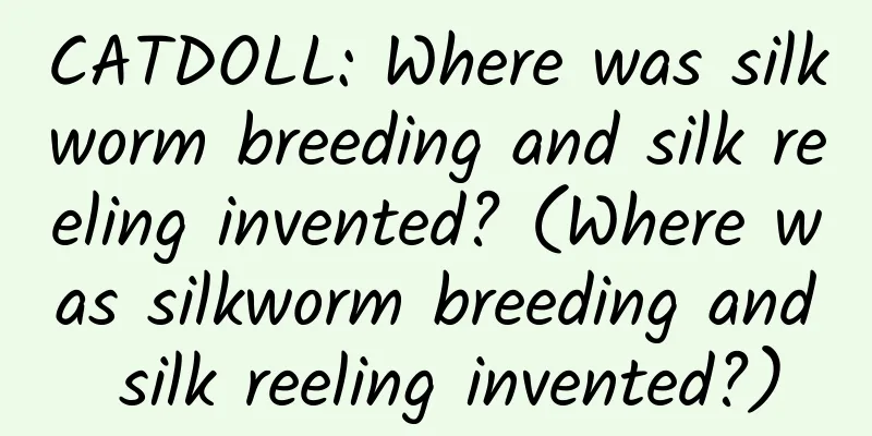 CATDOLL: Where was silkworm breeding and silk reeling invented? (Where was silkworm breeding and silk reeling invented?)