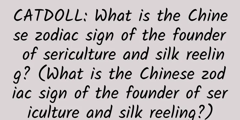 CATDOLL: What is the Chinese zodiac sign of the founder of sericulture and silk reeling? (What is the Chinese zodiac sign of the founder of sericulture and silk reeling?)