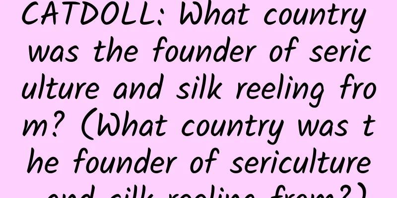 CATDOLL: What country was the founder of sericulture and silk reeling from? (What country was the founder of sericulture and silk reeling from?)