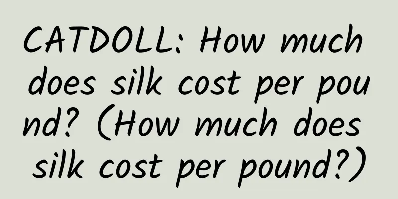 CATDOLL: How much does silk cost per pound? (How much does silk cost per pound?)