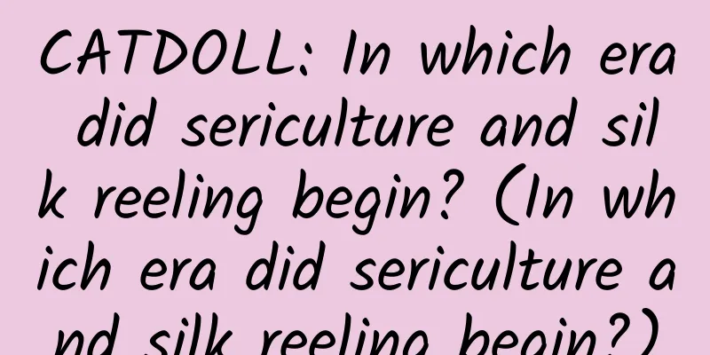 CATDOLL: In which era did sericulture and silk reeling begin? (In which era did sericulture and silk reeling begin?)