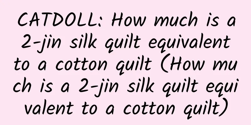 CATDOLL: How much is a 2-jin silk quilt equivalent to a cotton quilt (How much is a 2-jin silk quilt equivalent to a cotton quilt)