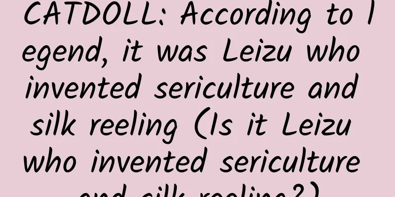 CATDOLL: According to legend, it was Leizu who invented sericulture and silk reeling (Is it Leizu who invented sericulture and silk reeling?)