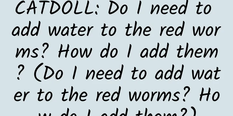 CATDOLL: Do I need to add water to the red worms? How do I add them? (Do I need to add water to the red worms? How do I add them?)
