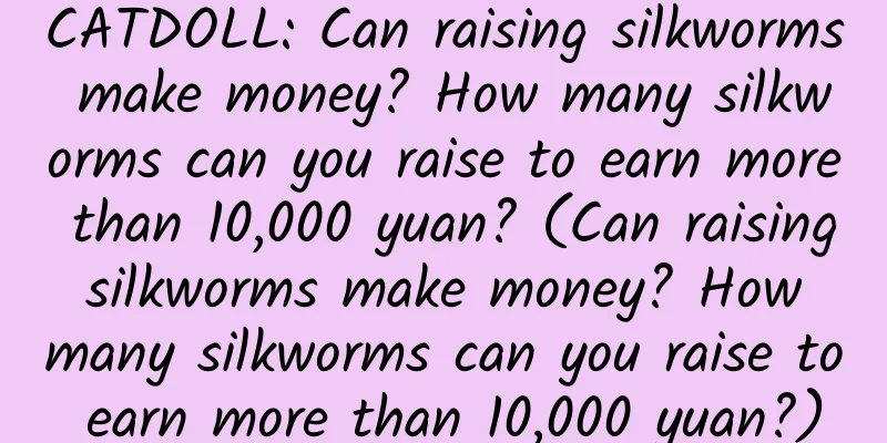 CATDOLL: Can raising silkworms make money? How many silkworms can you raise to earn more than 10,000 yuan? (Can raising silkworms make money? How many silkworms can you raise to earn more than 10,000 yuan?)