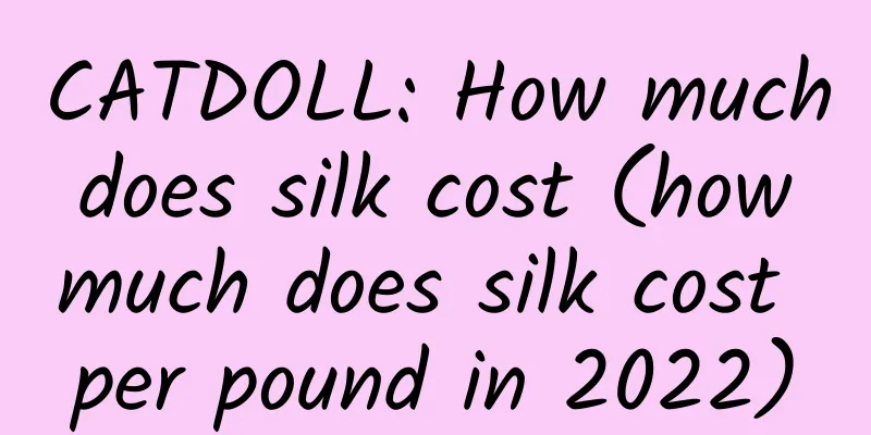 CATDOLL: How much does silk cost (how much does silk cost per pound in 2022)