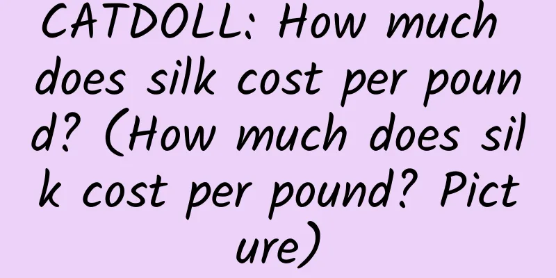 CATDOLL: How much does silk cost per pound? (How much does silk cost per pound? Picture)