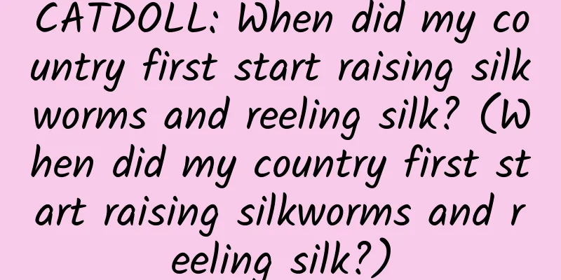 CATDOLL: When did my country first start raising silkworms and reeling silk? (When did my country first start raising silkworms and reeling silk?)